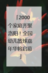 2000个家庭齐聚洛阳！全国幼儿篮球嘉年华将启幕