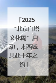 2025“北京白塔文化周”启动，来西城共赴千年之约