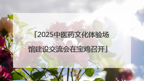 2025中医药文化体验场馆建设交流会在宝鸡召开