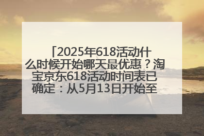2025年618活动什么时候开始哪天最优惠？淘宝京东618活动时间表已确定：从5月13日开始至6月18日结束
