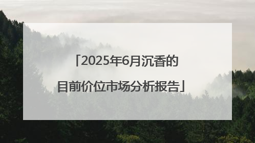 2025年6月沉香的目前价位市场分析报告