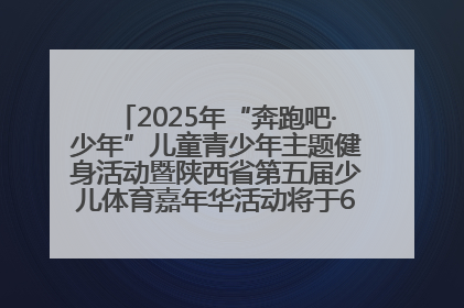 2025年“奔跑吧·少年”儿童青少年主题健身活动暨陕西省第五届少儿体育嘉年华活动将于6月14日正式举办
