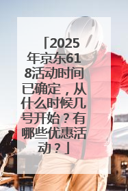 2025年京东618活动时间已确定，从什么时候几号开始？有哪些优惠活动？