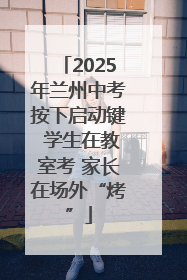 2025年兰州中考按下启动键 学生在教室考 家长在场外“烤”