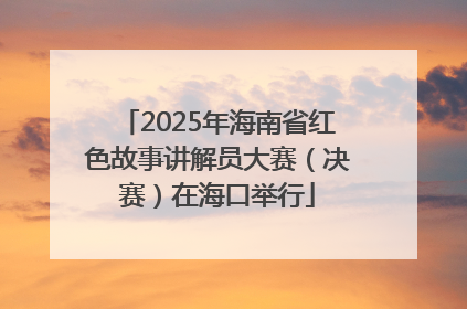 2025年海南省红色故事讲解员大赛（决赛）在海口举行