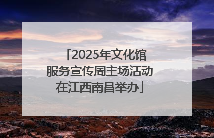 2025年文化馆服务宣传周主场活动在江西南昌举办