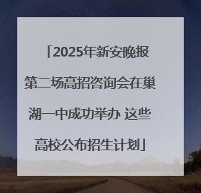 2025年新安晚报第二场高招咨询会在巢湖一中成功举办 这些高校公布招生计划