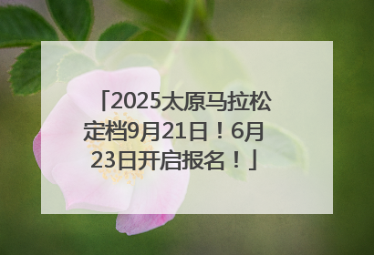 2025太原马拉松定档9月21日！6月23日开启报名！
