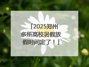 2025郑州多所高校暑假放假时间定了！