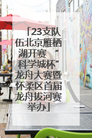 23支队伍北京雁栖湖开赛 “科学城杯”龙舟大赛暨怀柔区首届龙舟拔河赛举办