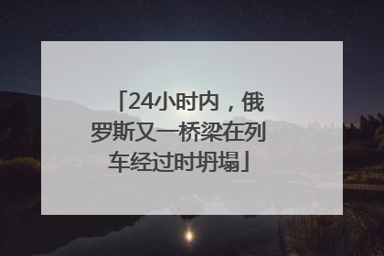 24小时内，俄罗斯又一桥梁在列车经过时坍塌