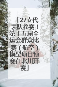 27支代表队参赛！第十五届全运会群众比赛（航空）模型项目预赛在北川开赛