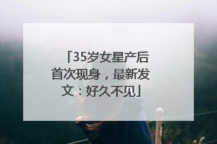 35岁女星产后首次现身，最新发文：好久不见