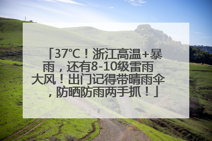 37℃！浙江高温+暴雨，还有8-10级雷雨大风！出门记得带晴雨伞，防晒防雨两手抓！