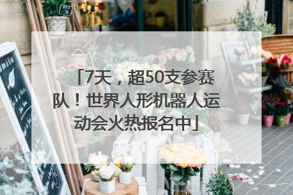 7天，超50支参赛队！世界人形机器人运动会火热报名中