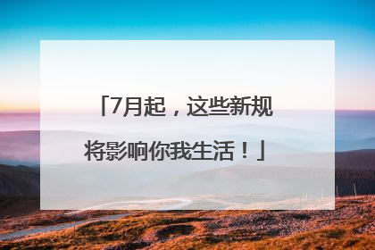 7月起，这些新规将影响你我生活！