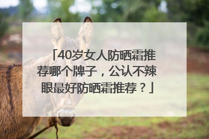 40岁女人防晒霜推荐哪个牌子，公认不辣眼最好防晒霜推荐？