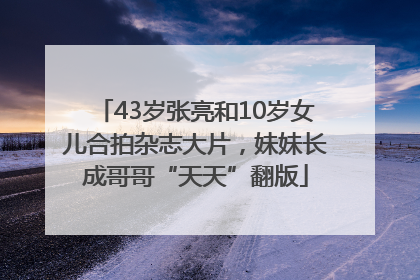 43岁张亮和10岁女儿合拍杂志大片，妹妹长成哥哥“天天”翻版