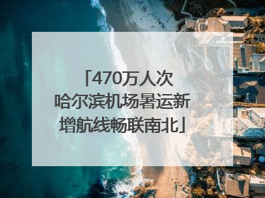 470万人次 哈尔滨机场暑运新增航线畅联南北