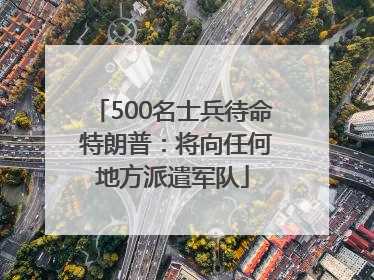 500名士兵待命 特朗普：将向任何地方派遣军队