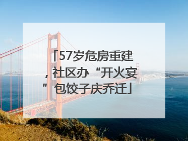 57岁危房重建，社区办“开火宴”包饺子庆乔迁