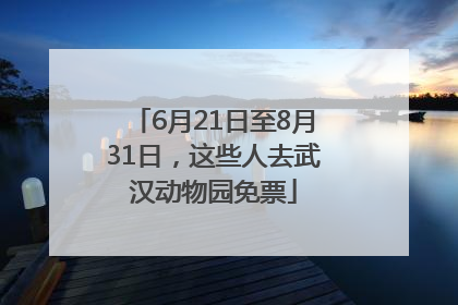 6月21日至8月31日，这些人去武汉动物园免票