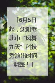 6月5日起，沈阳老北市“凤舞九天”科技秀演出时间调整！