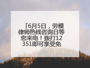 6月5日，劳模律师热线咨询日等您来电！拨打12351即可享受免费法律咨询！