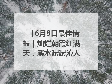 6月8日最佳情报｜灿烂朝霞红满天，溪水潺潺沁人心！恭喜获奖