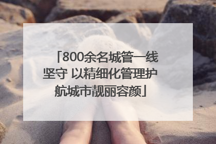 800余名城管一线坚守 以精细化管理护航城市靓丽容颜