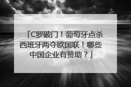 C罗破门！葡萄牙点杀西班牙两夺欧国联！哪些中国企业有赞助？
