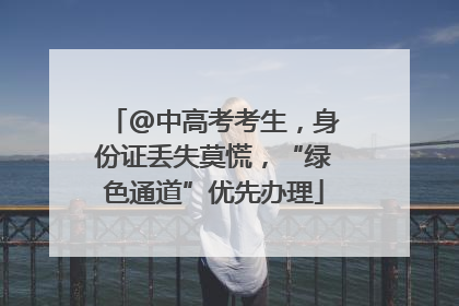 @中高考考生，身份证丢失莫慌，“绿色通道”优先办理