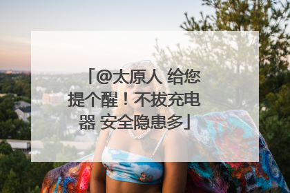 @太原人 给您提个醒！不拔充电器 安全隐患多